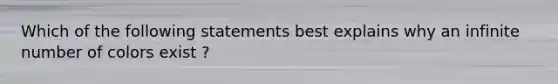 Which of the following statements best explains why an infinite number of colors exist ?