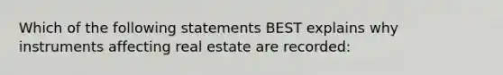 Which of the following statements BEST explains why instruments affecting real estate are recorded: