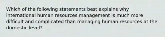 Which of the following statements best explains why international human resources management is much more difficult and complicated than managing human resources at the domestic level?