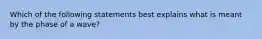 Which of the following statements best explains what is meant by the phase of a wave?