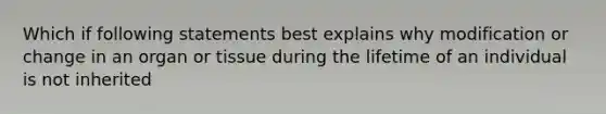 Which if following statements best explains why modification or change in an organ or tissue during the lifetime of an individual is not inherited