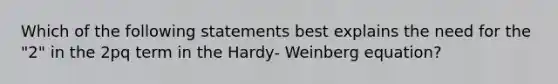 Which of the following statements best explains the need for the "2" in the 2pq term in the Hardy- Weinberg equation?