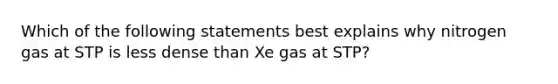 Which of the following statements best explains why nitrogen gas at STP is less dense than Xe gas at STP?