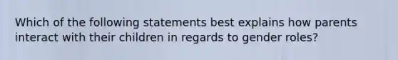 Which of the following statements best explains how parents interact with their children in regards to gender roles?