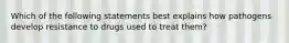 Which of the following statements best explains how pathogens develop resistance to drugs used to treat them?