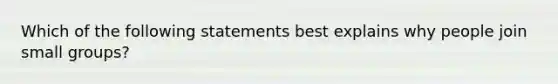 Which of the following statements best explains why people join small groups?