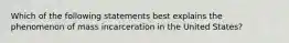 Which of the following statements best explains the phenomenon of mass incarceration in the United States?