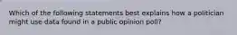 Which of the following statements best explains how a politician might use data found in a public opinion poll?