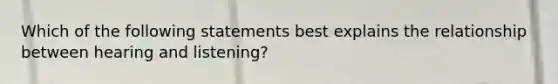 Which of the following statements best explains the relationship between hearing and listening?