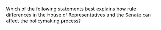 Which of the following statements best explains how rule differences in the House of Representatives and the Senate can affect <a href='https://www.questionai.com/knowledge/kIqvHwbzML-the-policymaking-process' class='anchor-knowledge'>the policymaking process</a>?