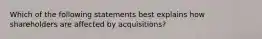 Which of the following statements best explains how shareholders are affected by acquisitions?