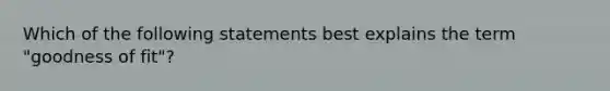 Which of the following statements best explains the term "goodness of fit"?