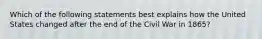 Which of the following statements best explains how the United States changed after the end of the Civil War in 1865?