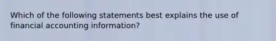 Which of the following statements best explains the use of financial accounting information?