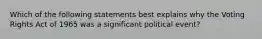 Which of the following statements best explains why the Voting Rights Act of 1965 was a significant political event?