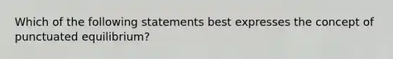 Which of the following statements best expresses the concept of punctuated equilibrium?