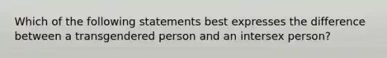 Which of the following statements best expresses the difference between a transgendered person and an intersex person?