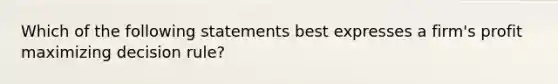 Which of the following statements best expresses a firm's profit maximizing decision rule?