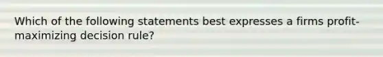 Which of the following statements best expresses a firms profit-maximizing decision rule?