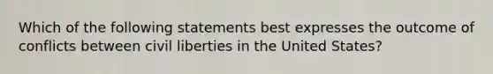 Which of the following statements best expresses the outcome of conflicts between civil liberties in the United States?