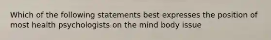 Which of the following statements best expresses the position of most health psychologists on the mind body issue