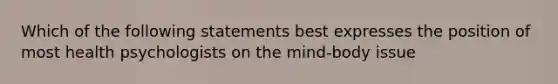 Which of the following statements best expresses the position of most health psychologists on the mind-body issue