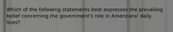 Which of the following statements best expresses the prevailing belief concerning the government's role in Americans' daily lives?