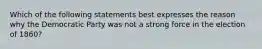 Which of the following statements best expresses the reason why the Democratic Party was not a strong force in the election of 1860?