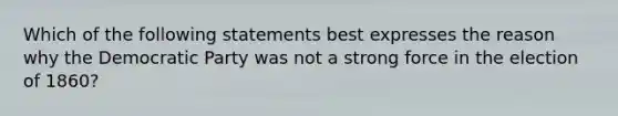 Which of the following statements best expresses the reason why the Democratic Party was not a strong force in the election of 1860?