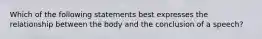 Which of the following statements best expresses the relationship between the body and the conclusion of a speech?