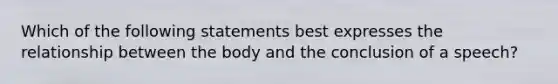 Which of the following statements best expresses the relationship between the body and the conclusion of a speech?