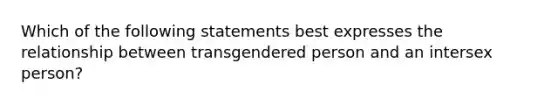 Which of the following statements best expresses the relationship between transgendered person and an intersex person?