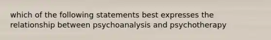 which of the following statements best expresses the relationship between psychoanalysis and psychotherapy