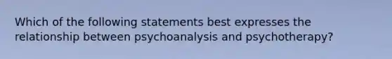 Which of the following statements best expresses the relationship between psychoanalysis and psychotherapy?