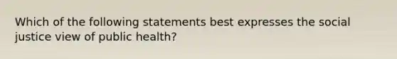 Which of the following statements best expresses the social justice view of public health?