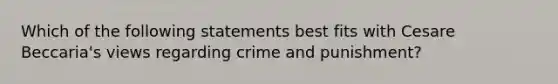 Which of the following statements best fits with Cesare Beccaria's views regarding crime and punishment?