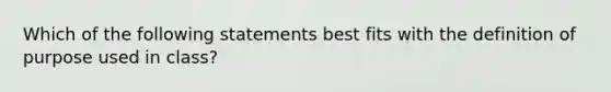 Which of the following statements best fits with the definition of purpose used in class?