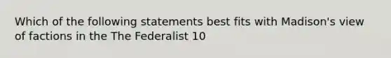 Which of the following statements best fits with Madison's view of factions in the The Federalist 10