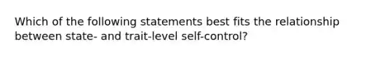 Which of the following statements best fits the relationship between state- and trait-level self-control?