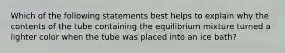 Which of the following statements best helps to explain why the contents of the tube containing the equilibrium mixture turned a lighter color when the tube was placed into an ice bath?