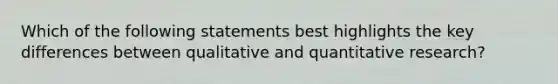 Which of the following statements best highlights the key differences between qualitative and quantitative research?