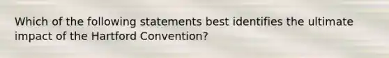 Which of the following statements best identifies the ultimate impact of the Hartford Convention?