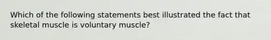 Which of the following statements best illustrated the fact that skeletal muscle is voluntary muscle?