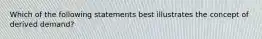 Which of the following statements best illustrates the concept of derived demand?