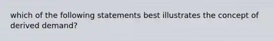 which of the following statements best illustrates the concept of derived demand?