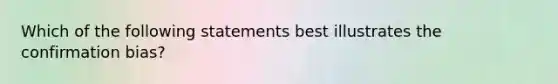 Which of the following statements best illustrates the confirmation bias?