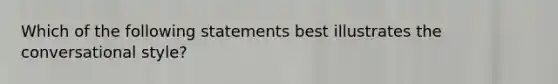 Which of the following statements best illustrates the conversational style?