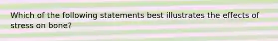 Which of the following statements best illustrates the effects of stress on bone?