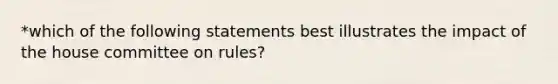 *which of the following statements best illustrates the impact of the house committee on rules?