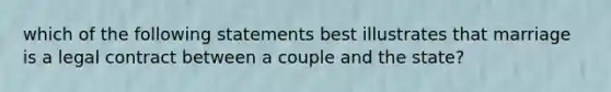 which of the following statements best illustrates that marriage is a legal contract between a couple and the state?